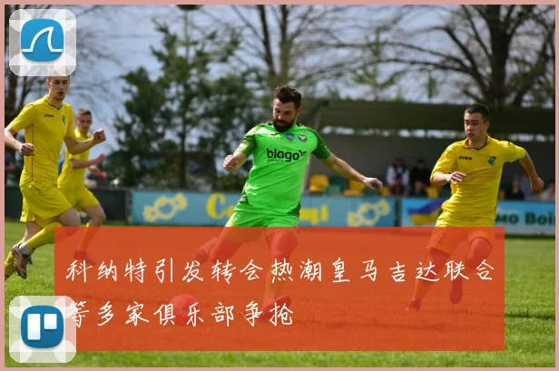 科纳特引发转会热潮皇马吉达联合等多家俱乐部争抢