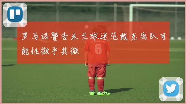 罗马诺警告米兰球迷范戴克离队可能性微乎其微