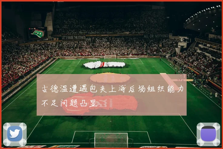 古德温遭遇包夹上海后场组织能力不足问题凸显