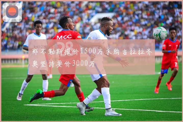 那不勒斯报价1500万求购吉拉拉齐奥坚持要价3000万