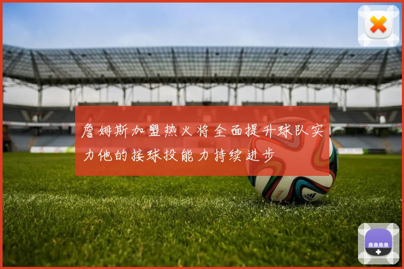 詹姆斯加盟热火将全面提升球队实力他的接球投能力持续进步