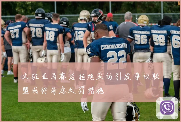 文班亚马赛后拒绝采访引发争议联盟或将考虑处罚措施