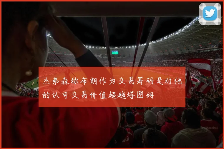 杰弗森称布朗作为交易筹码是对他的认可交易价值超越塔图姆