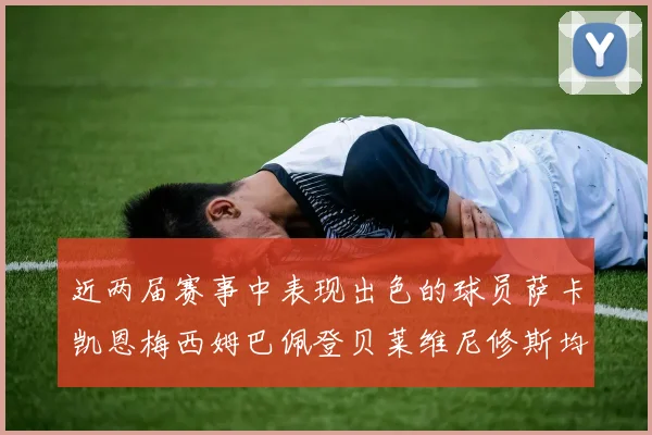 近两届赛事中表现出色的球员萨卡凯恩梅西姆巴佩登贝莱维尼修斯均有三球三助攻