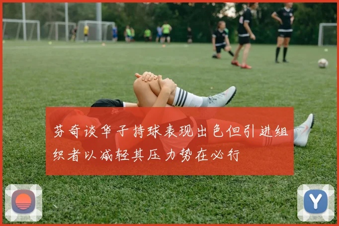 芬奇谈华子持球表现出色但引进组织者以减轻其压力势在必行