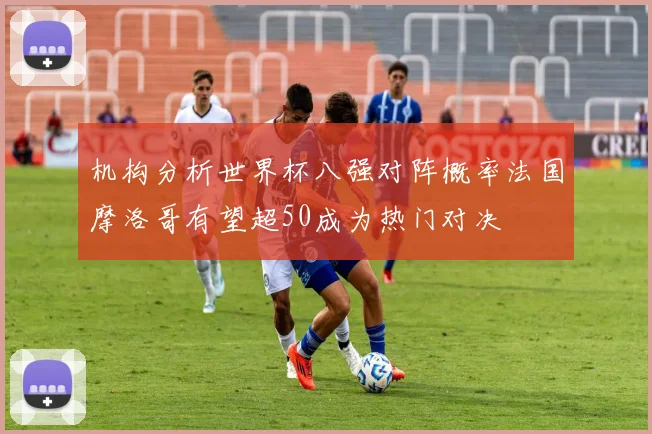 机构分析世界杯八强对阵概率法国摩洛哥有望超50成为热门对决