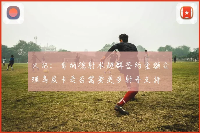 火记：肯纳德射术超群签约金额合理乌度卡是否需要更多射手支持