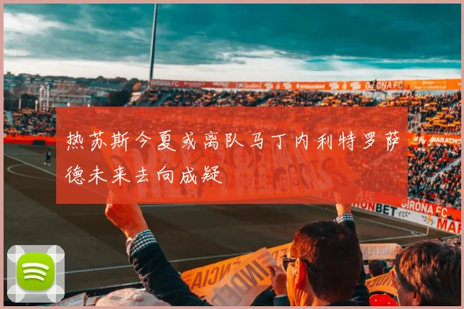 热苏斯今夏或离队马丁内利特罗萨德未来去向成疑