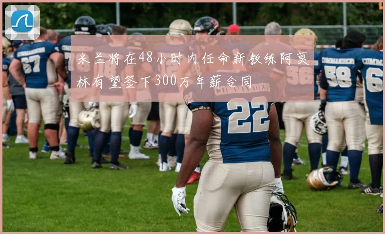 米兰将在48小时内任命新教练阿莫林有望签下300万年薪合同