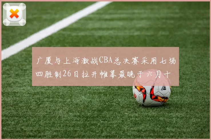 广厦与上海激战CBA总决赛采用七场四胜制26日拉开帷幕最晚于六月十一日落幕