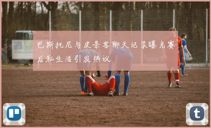 巴斯托尼与皮条客聊天记录曝光赛后私生活引发热议