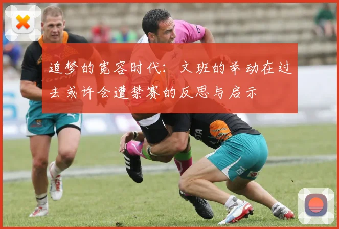 追梦的宽容时代：文班的举动在过去或许会遭禁赛的反思与启示